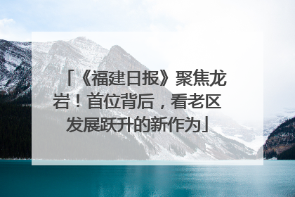 《福建日报》聚焦龙岩！首位背后，看老区发展跃升的新作为