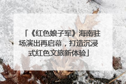 《红色娘子军》海南驻场演出再启幕，打造沉浸式红色文旅新体验