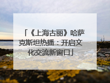 《上海古丽》哈萨克斯坦热播：开启文化交流新窗口