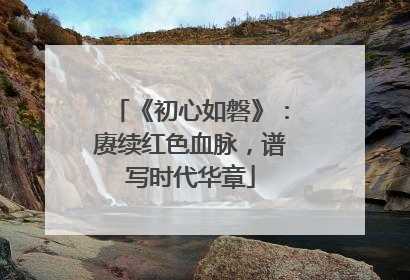 《初心如磐》：赓续红色血脉，谱写时代华章
