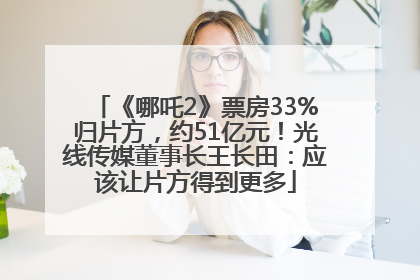 《哪吒2》票房33%归片方，约51亿元！光线传媒董事长王长田：应该让片方得到更多