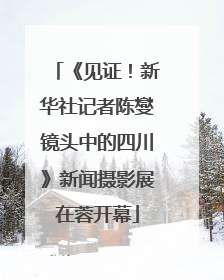 《见证！新华社记者陈燮镜头中的四川》新闻摄影展在蓉开幕
