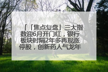 「焦点复盘」三大指数迎6月开门红，银行板块时隔2年多再现涨停股，创新药人气龙年内飙涨超3倍