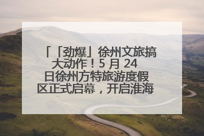 「劲爆」徐州文旅搞大动作！5 月 24 日徐州方特旅游度假区正式启幕，开启淮海旅游新篇章