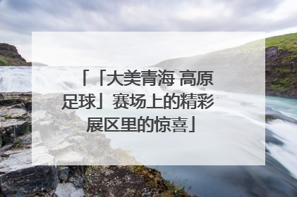 「大美青海 高原足球」赛场上的精彩 展区里的惊喜