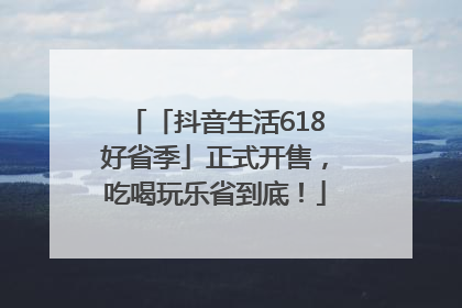 「抖音生活618好省季」正式开售，吃喝玩乐省到底！