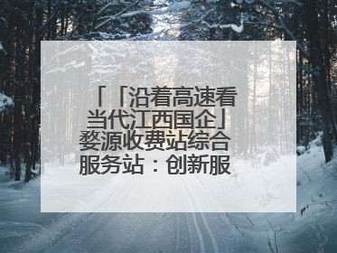 「沿着高速看当代江西国企」婺源收费站综合服务站：创新服务模式，点亮高速出行新体验
