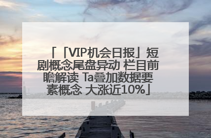 「VIP机会日报」短剧概念尾盘异动 栏目前瞻解读 Ta叠加数据要素概念 大涨近10%