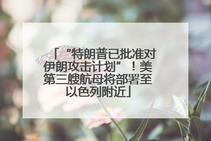 “特朗普已批准对伊朗攻击计划”！美第三艘航母将部署至以色列附近