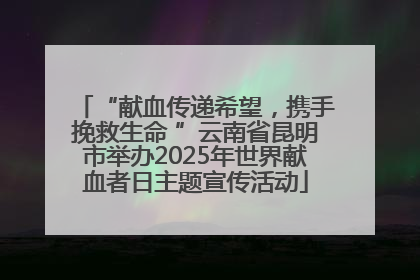 “献血传递希望，携手挽救生命 ”云南省昆明市举办2025年世界献血者日主题宣传活动