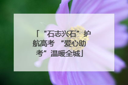 “石志兴石”护航高考 “爱心助考”温暖全城