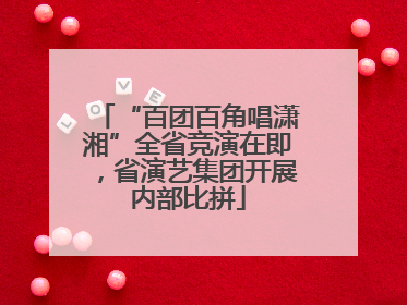 “百团百角唱潇湘”全省竞演在即，省演艺集团开展内部比拼