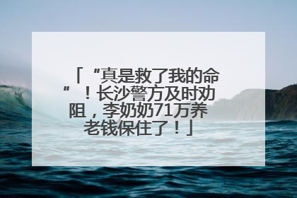 “真是救了我的命”！长沙警方及时劝阻，李奶奶71万养老钱保住了！