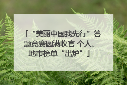 “美丽中国我先行”答题竞赛圆满收官 个人、地市榜单“出炉”