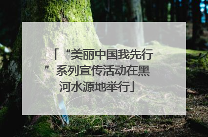 “美丽中国我先行”系列宣传活动在黑河水源地举行