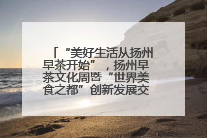 “美好生活从扬州早茶开始”，扬州早茶文化周暨“世界美食之都”创新发展交流活动启幕