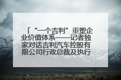 “一个吉利”重塑企业价值体系——记者独家对话吉利汽车控股有限公司行政总裁及执行董事桂生悦