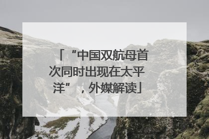 “中国双航母首次同时出现在太平洋”，外媒解读