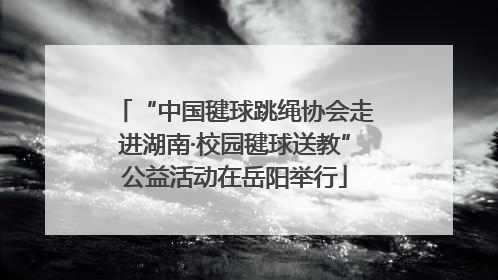“中国毽球跳绳协会走进湖南·校园毽球送教”公益活动在岳阳举行