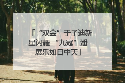 “双金”于子迪新星闪耀 “九冠”潘展乐如日中天