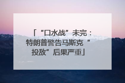 “口水战”未完：特朗普警告马斯克“投敌”后果严重