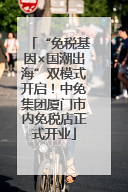 “免税基因×国潮出海”双模式开启！中免集团厦门市内免税店正式开业