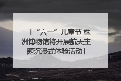 “六一”儿童节 株洲博物馆将开展航天主题沉浸式体验活动