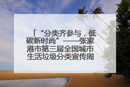 “分类齐参与，低碳新时尚”——张家港市第三届全国城市生活垃圾分类宣传周活动火热开展！
