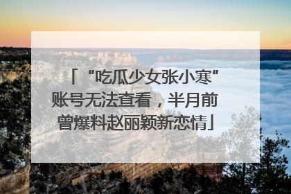 “吃瓜少女张小寒”账号无法查看，半月前曾爆料赵丽颖新恋情