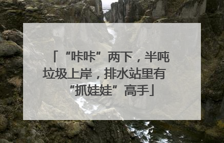 “咔咔”两下，半吨垃圾上岸，排水站里有“抓娃娃”高手