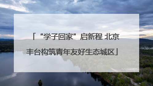 “学子回家”启新程 北京丰台构筑青年友好生态城区
