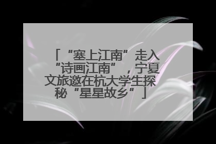 “塞上江南”走入“诗画江南”，宁夏文旅邀在杭大学生探秘“星星故乡”