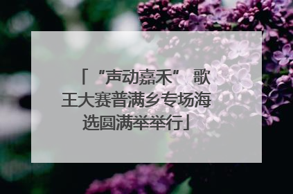 “声动嘉禾” 歌王大赛普满乡专场海选圆满举举行