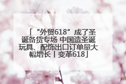 “外贸618”成了圣诞备货专场 中国造圣诞玩具、配饰出口订单量大幅增长丨变革618