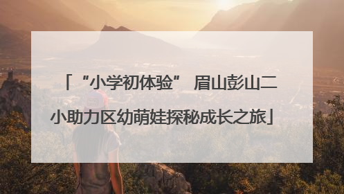“小学初体验” 眉山彭山二小助力区幼萌娃探秘成长之旅