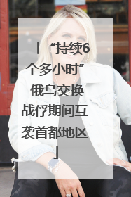 “持续6个多小时” 俄乌交换战俘期间互袭首都地区