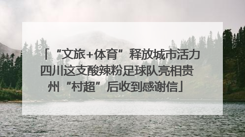 “文旅+体育”释放城市活力 四川这支酸辣粉足球队亮相贵州“村超”后收到感谢信