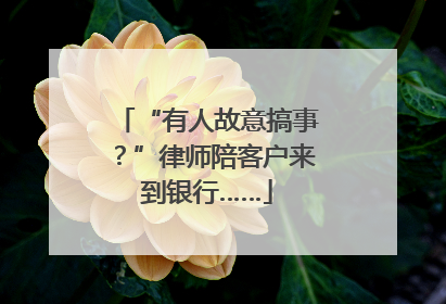 “有人故意搞事？”律师陪客户来到银行……