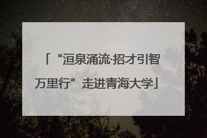 “洹泉涌流·招才引智万里行”走进青海大学