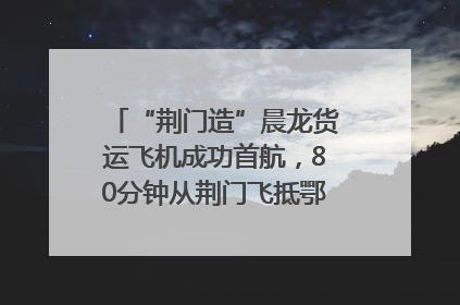 “荆门造”晨龙货运飞机成功首航，80分钟从荆门飞抵鄂州花湖机场