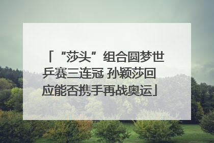 “莎头”组合圆梦世乒赛三连冠 孙颖莎回应能否携手再战奥运