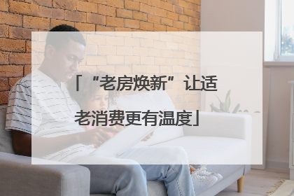 “老房焕新”让适老消费更有温度