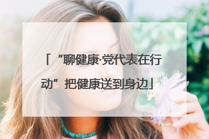 “聊健康·党代表在行动”把健康送到身边