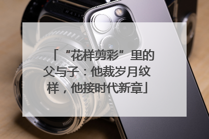 “花样剪彩”里的父与子：他裁岁月纹样，他接时代新章