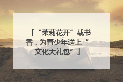 “茉莉花开”载书香，为青少年送上“文化大礼包”