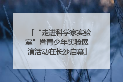 “走进科学家实验室”暨青少年实验展演活动在长沙启幕