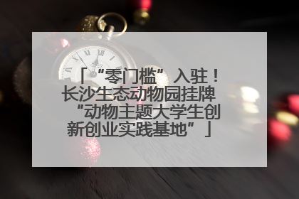 “零门槛”入驻！长沙生态动物园挂牌“动物主题大学生创新创业实践基地”