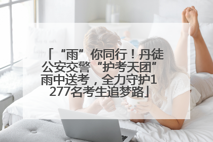“雨”你同行！丹徒公安交警“护考天团”雨中送考，全力守护1277名考生追梦路
