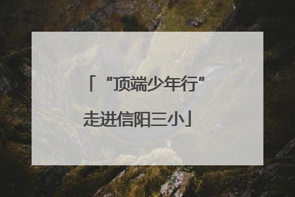 “顶端少年行”走进信阳三小