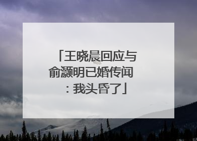 王晓晨回应与俞灏明已婚传闻：我头昏了